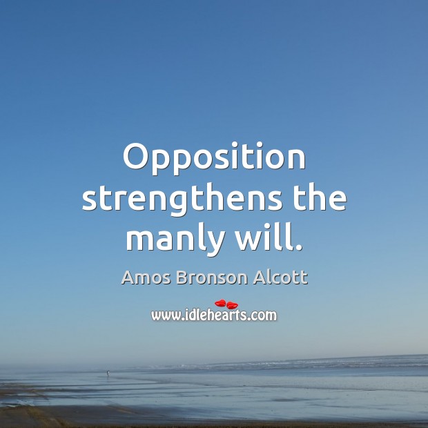 Opposition strengthens the manly will. Amos Bronson Alcott Picture Quote