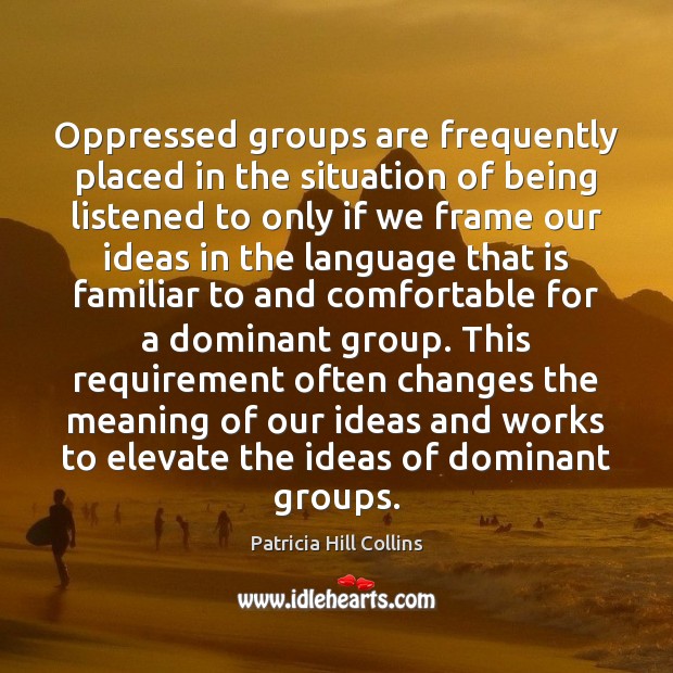 Oppressed groups are frequently placed in the situation of being listened to Patricia Hill Collins Picture Quote