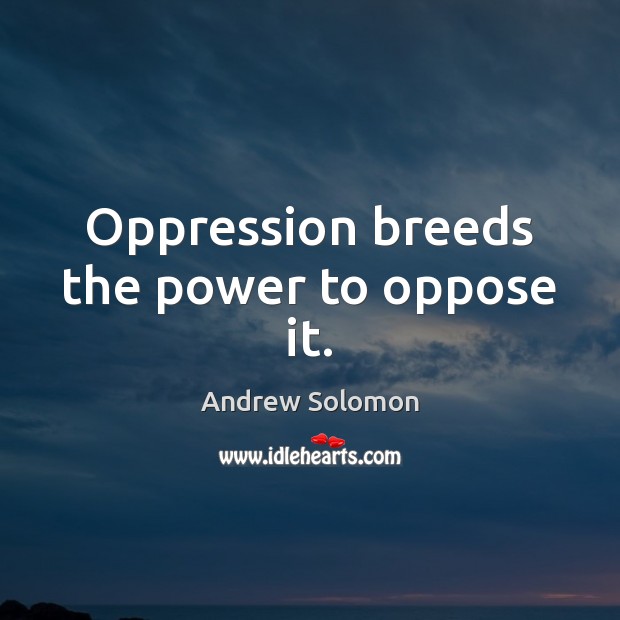 Oppression breeds the power to oppose it. Andrew Solomon Picture Quote
