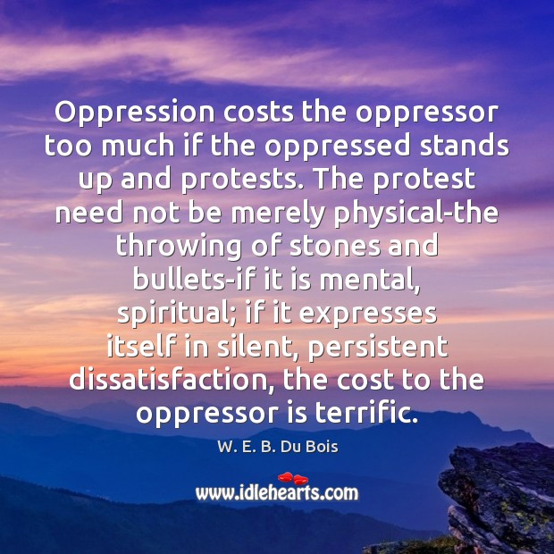 Oppression costs the oppressor too much if the oppressed stands up and W. E. B. Du Bois Picture Quote