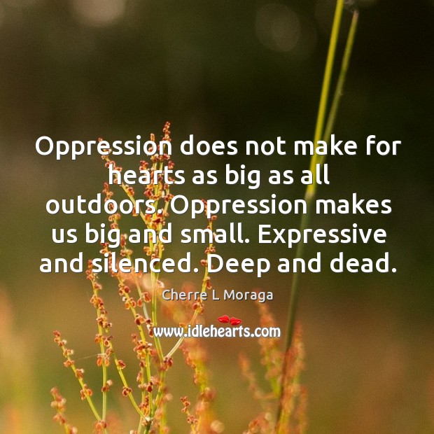 Oppression does not make for hearts as big as all outdoors. Oppression makes us big and small. Expressive and silenced. Deep and dead. Cherre L Moraga Picture Quote