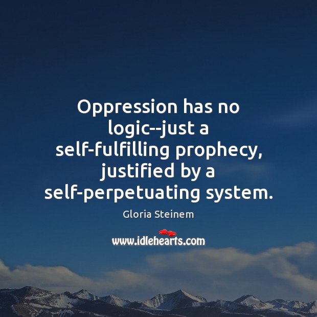 Oppression has no logic–just a self-fulfilling prophecy, justified by a self-perpetuating system. Image