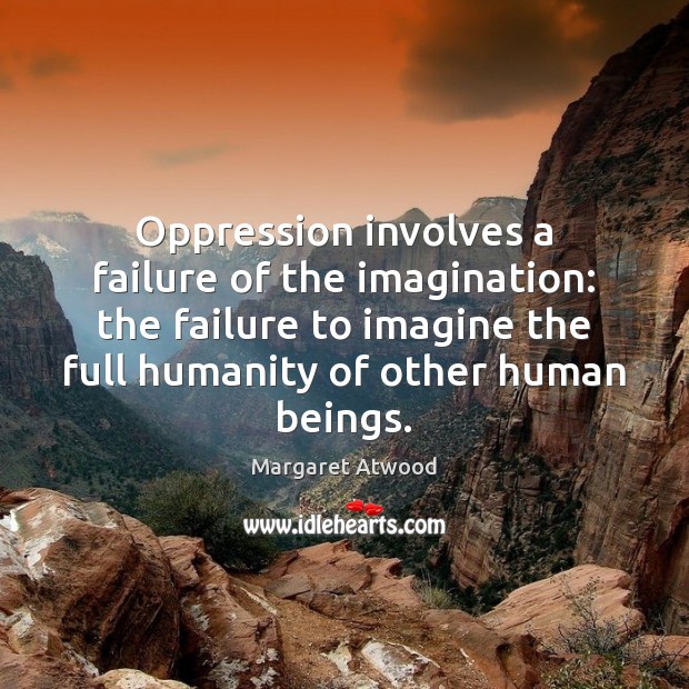 Oppression involves a failure of the imagination: the failure to imagine the Margaret Atwood Picture Quote