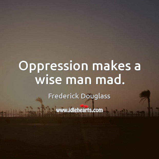 Oppression makes a wise man mad. Frederick Douglass Picture Quote