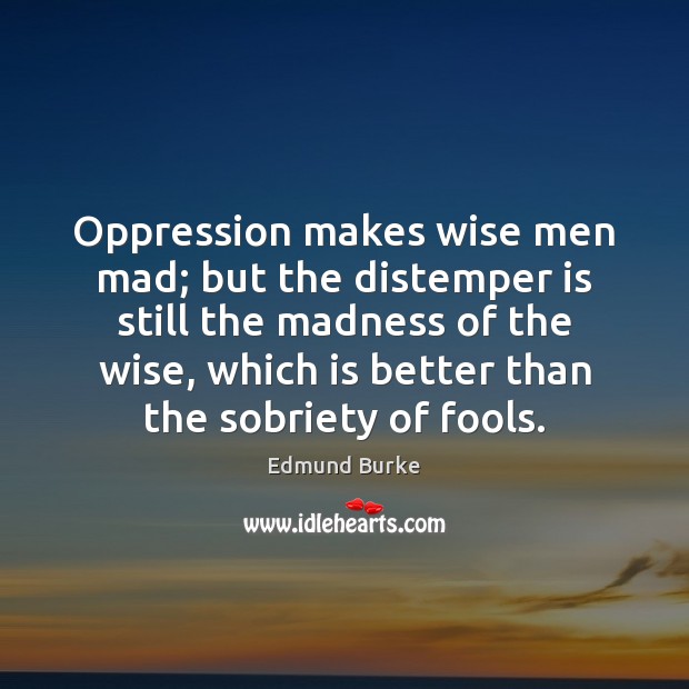Oppression makes wise men mad; but the distemper is still the madness Edmund Burke Picture Quote