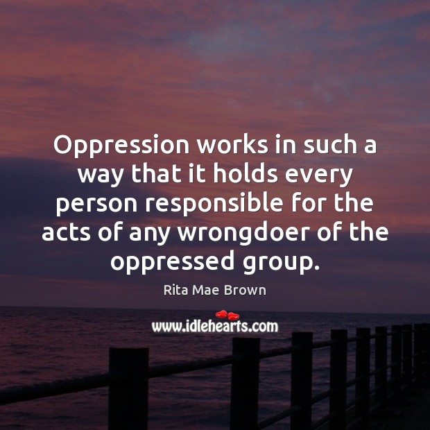Oppression works in such a way that it holds every person responsible Rita Mae Brown Picture Quote