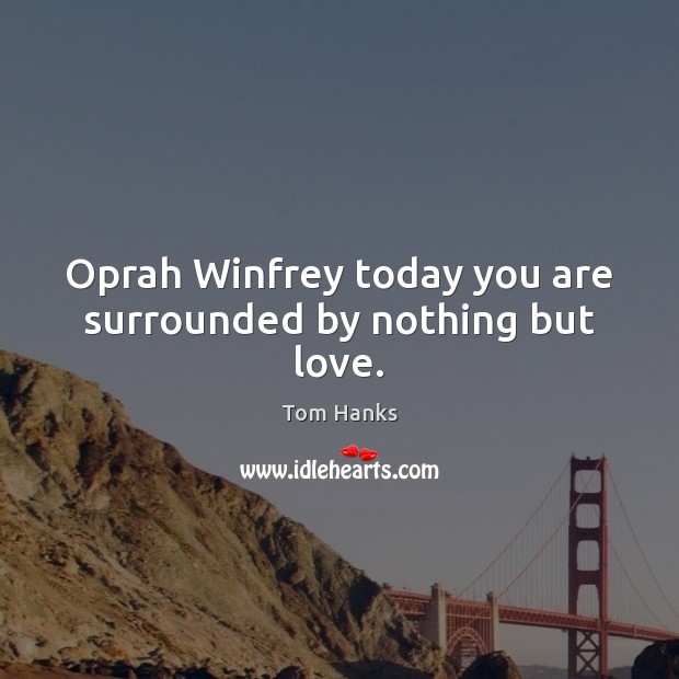 Oprah Winfrey today you are surrounded by nothing but love. Tom Hanks Picture Quote