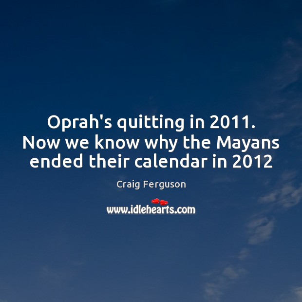 Oprah’s quitting in 2011. Now we know why the Mayans ended their calendar in 2012 Craig Ferguson Picture Quote