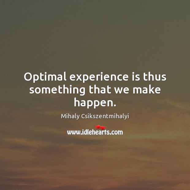Optimal experience is thus something that we make happen. Mihaly Csikszentmihalyi Picture Quote