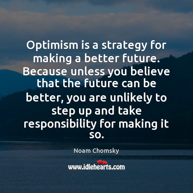 Optimism is a strategy for making a better future. Because unless you 
