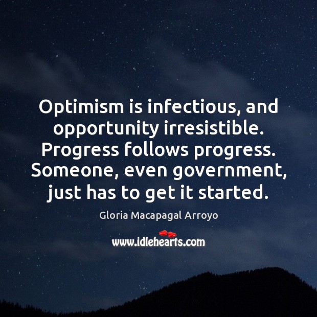 Optimism is infectious, and opportunity irresistible. Progress follows progress. Someone, even government, Gloria Macapagal Arroyo Picture Quote