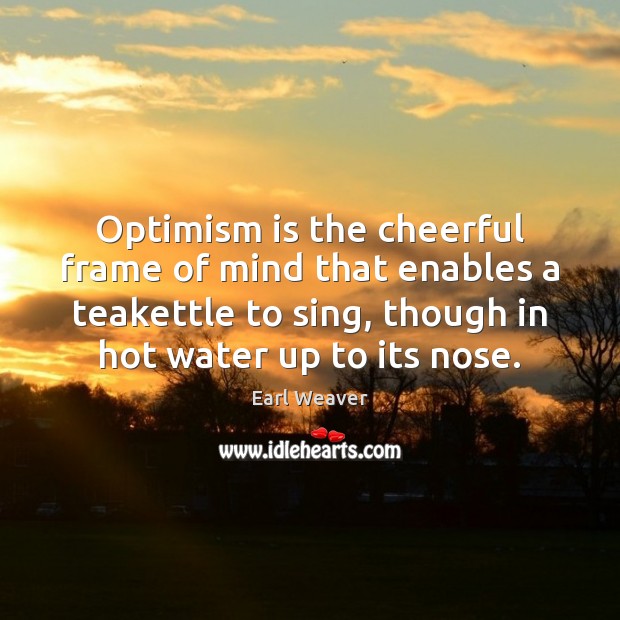 Optimism is the cheerful frame of mind that enables a teakettle to Earl Weaver Picture Quote