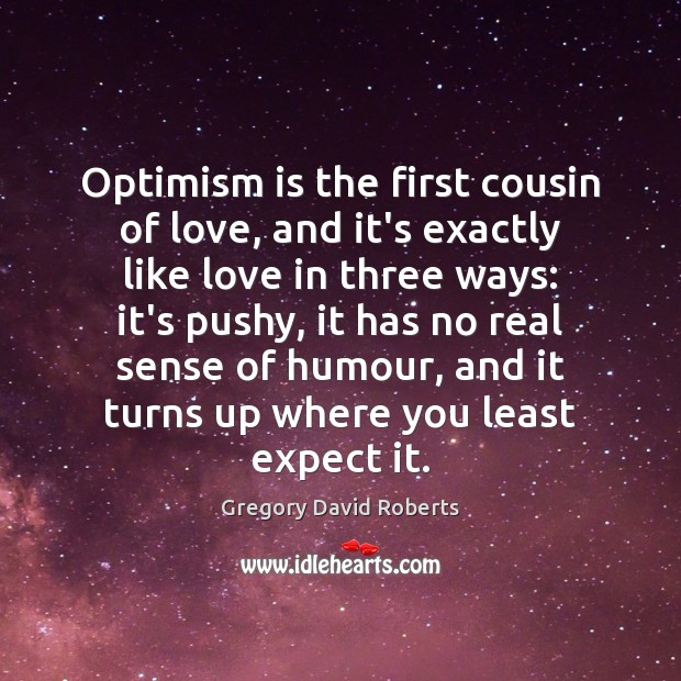 Optimism is the first cousin of love, and it’s exactly like love Gregory David Roberts Picture Quote