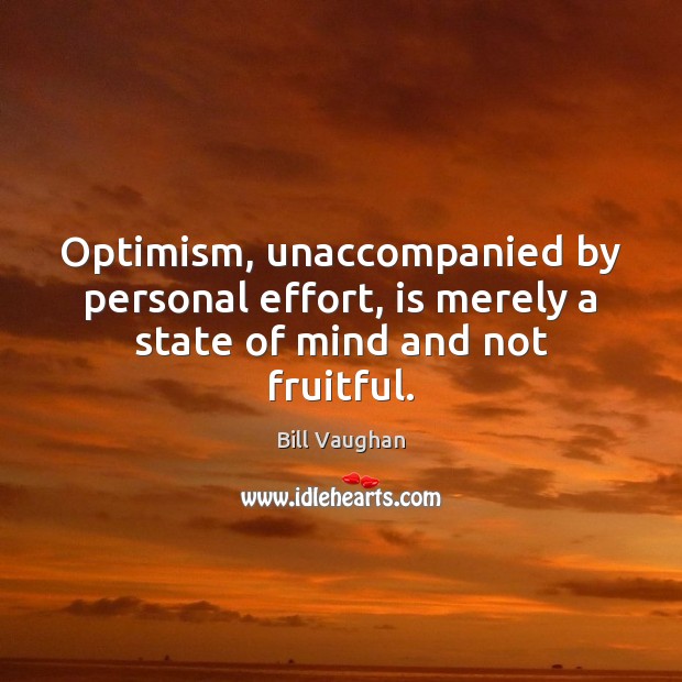 Optimism, unaccompanied by personal effort, is merely a state of mind and not fruitful. Bill Vaughan Picture Quote