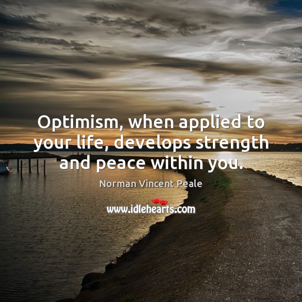 Optimism, when applied to your life, develops strength and peace within you. Norman Vincent Peale Picture Quote