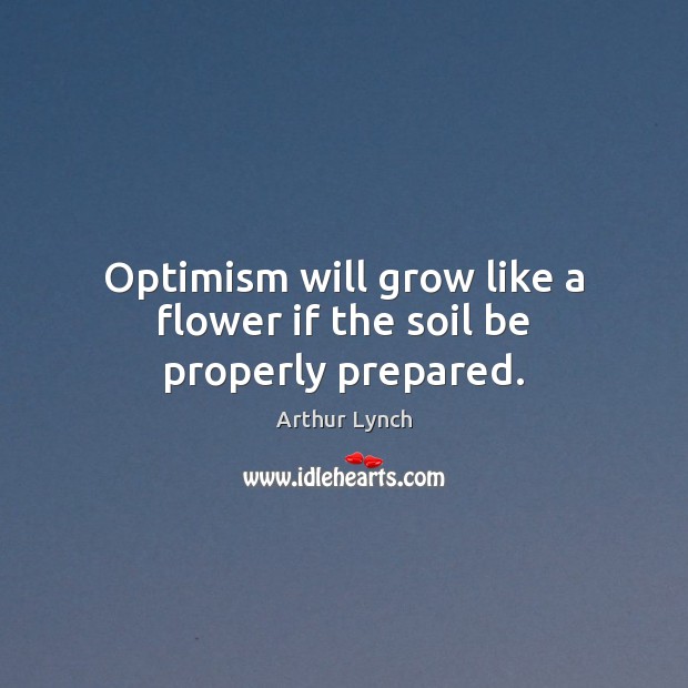 Optimism will grow like a flower if the soil be properly prepared. Arthur Lynch Picture Quote