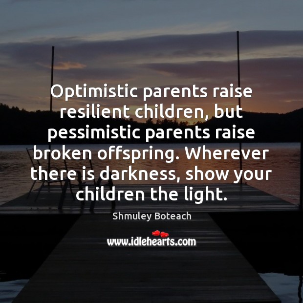 Optimistic parents raise resilient children, but pessimistic parents raise broken offspring. Wherever Image