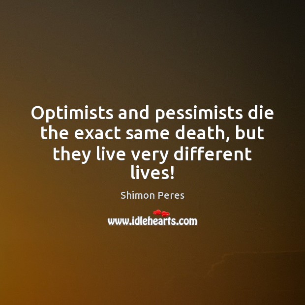 Optimists and pessimists die the exact same death, but they live very different lives! Shimon Peres Picture Quote