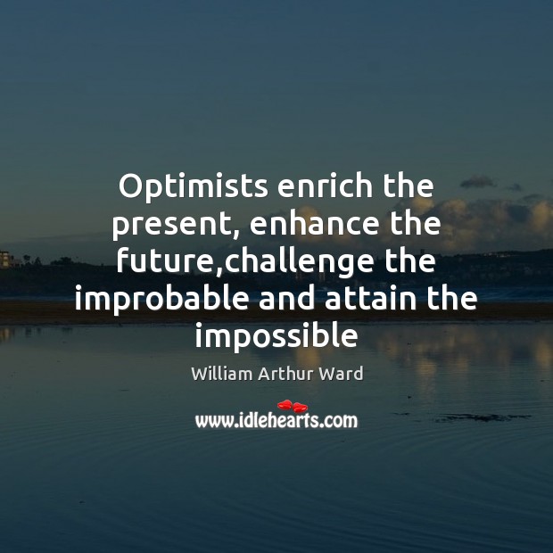 Optimists enrich the present, enhance the future,challenge the improbable and attain William Arthur Ward Picture Quote
