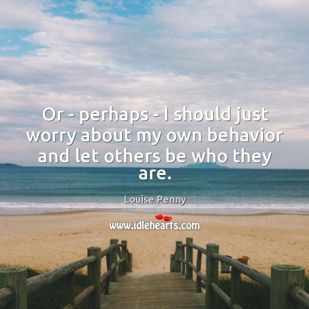 Or – perhaps – I should just worry about my own behavior and let others be who they are. Louise Penny Picture Quote