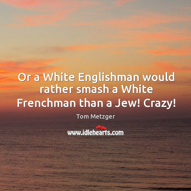 Or a white englishman would rather smash a white frenchman than a jew! crazy! Tom Metzger Picture Quote