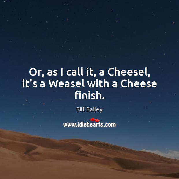 Or, as I call it, a Cheesel, it’s a Weasel with a Cheese finish. Bill Bailey Picture Quote