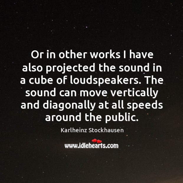 Or in other works I have also projected the sound in a cube of loudspeakers. Karlheinz Stockhausen Picture Quote