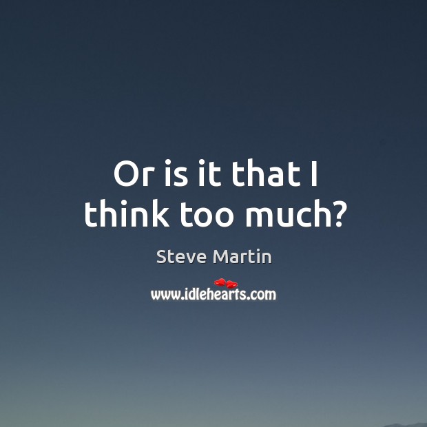 Or is it that I think too much? Steve Martin Picture Quote