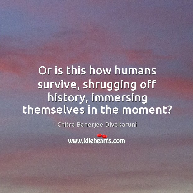 Or is this how humans survive, shrugging off history, immersing themselves in the moment? Chitra Banerjee Divakaruni Picture Quote