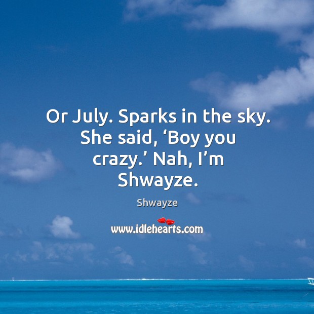 Or july. Sparks in the sky. She said, ‘boy you crazy.’ nah, I’m shwayze. Shwayze Picture Quote