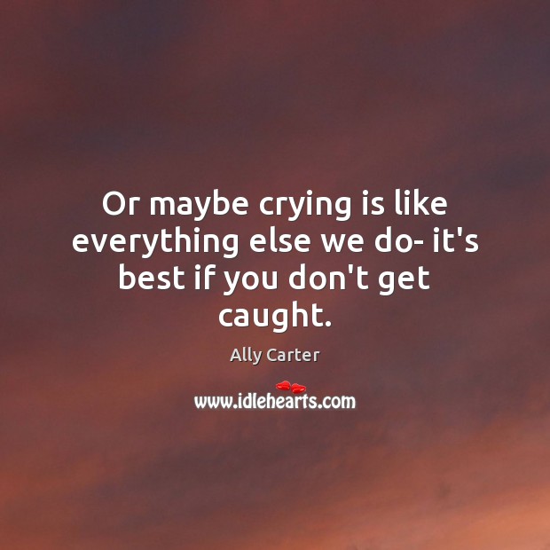 Or maybe crying is like everything else we do- it’s best if you don’t get caught. Ally Carter Picture Quote