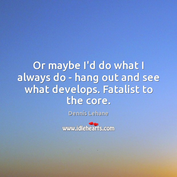 Or maybe I’d do what I always do – hang out and see what develops. Fatalist to the core. Dennis Lehane Picture Quote