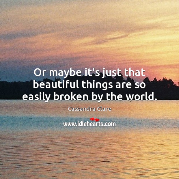 Or maybe it’s just that beautiful things are so easily broken by the world. Cassandra Clare Picture Quote