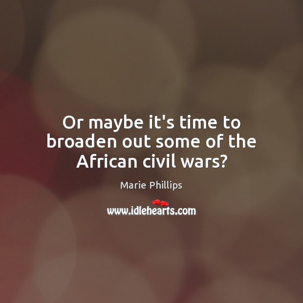 Or maybe it’s time to broaden out some of the African civil wars? Marie Phillips Picture Quote