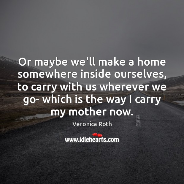 Or maybe we’ll make a home somewhere inside ourselves, to carry with Veronica Roth Picture Quote