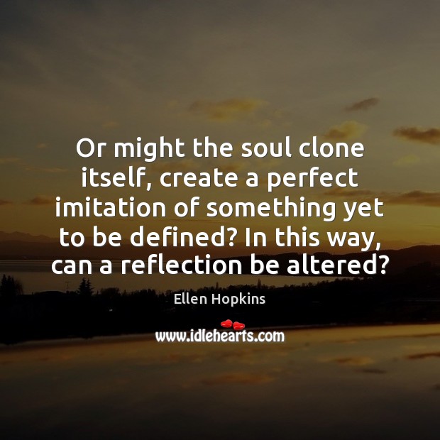 Or might the soul clone itself, create a perfect imitation of something Ellen Hopkins Picture Quote