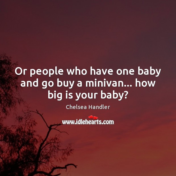 Or people who have one baby and go buy a minivan… how big is your baby? Chelsea Handler Picture Quote