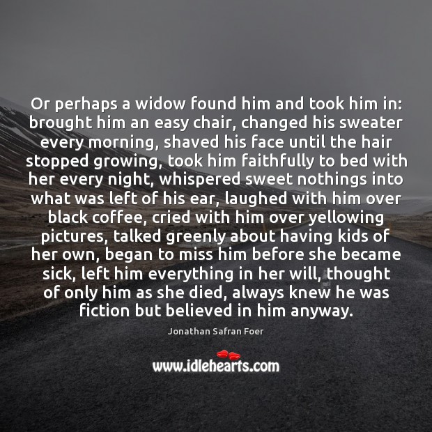 Or perhaps a widow found him and took him in: brought him Jonathan Safran Foer Picture Quote