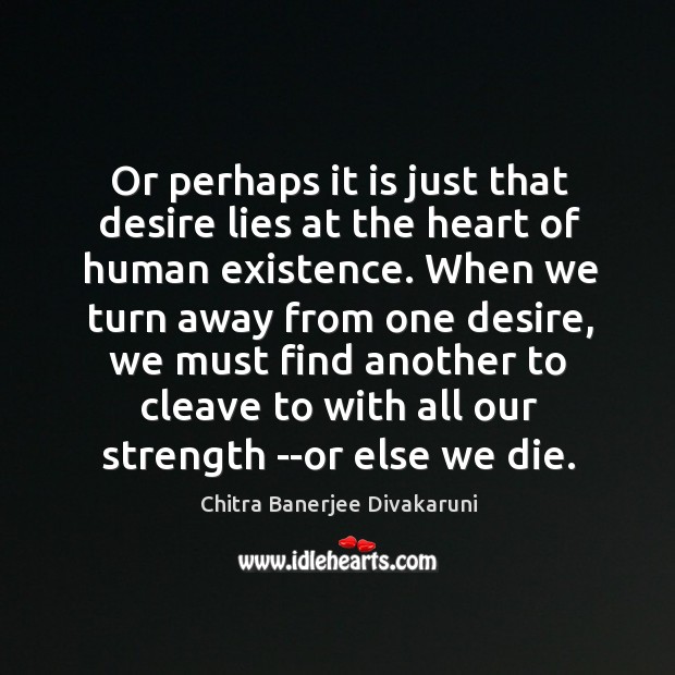 Or perhaps it is just that desire lies at the heart of Chitra Banerjee Divakaruni Picture Quote