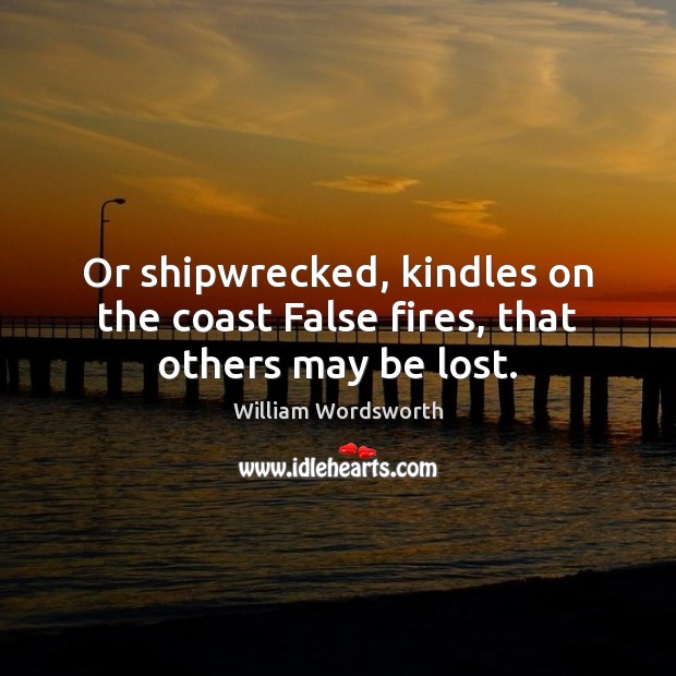 Or shipwrecked, kindles on the coast False fires, that others may be lost. William Wordsworth Picture Quote