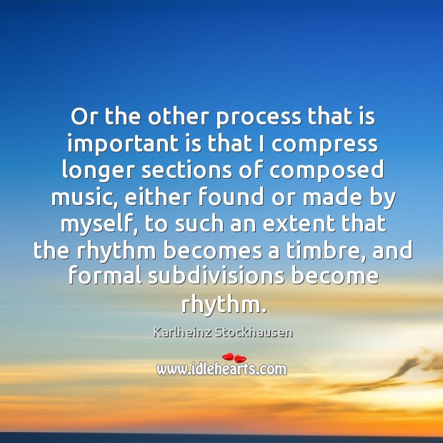 Or the other process that is important is that I compress longer sections of composed music Karlheinz Stockhausen Picture Quote