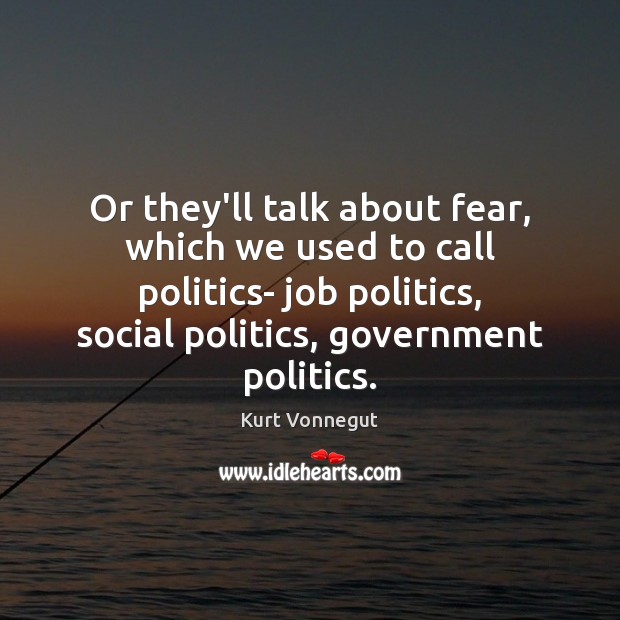 Or they’ll talk about fear, which we used to call politics- job Kurt Vonnegut Picture Quote