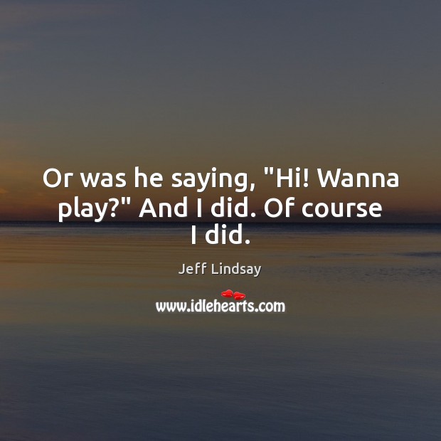 Or was he saying, “Hi! Wanna play?” And I did. Of course I did. Jeff Lindsay Picture Quote