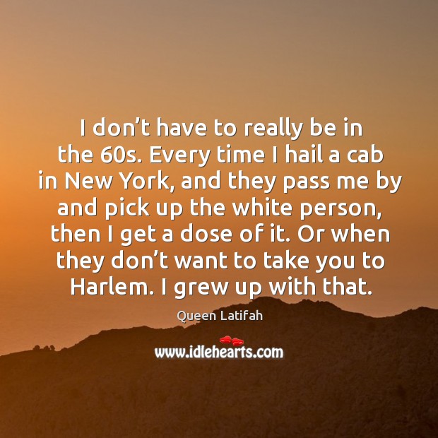 Or when they don’t want to take you to harlem. I grew up with that. Queen Latifah Picture Quote