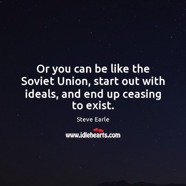 Or you can be like the Soviet Union, start out with ideals, and end up ceasing to exist. Steve Earle Picture Quote