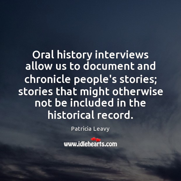 Oral history interviews allow us to document and chronicle people’s stories; stories Patricia Leavy Picture Quote