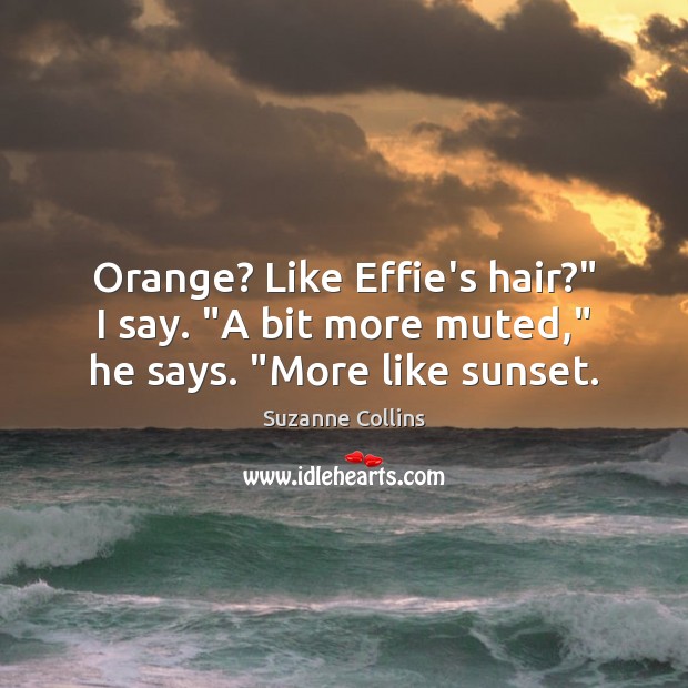 Orange? Like Effie’s hair?” I say. “A bit more muted,” he says. “More like sunset. Suzanne Collins Picture Quote