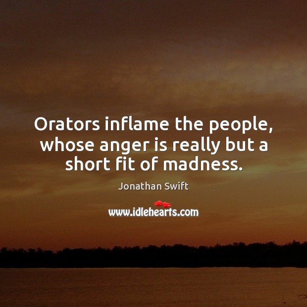 Orators inflame the people, whose anger is really but a short fit of madness. Jonathan Swift Picture Quote