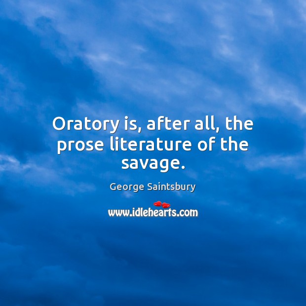 Oratory is, after all, the prose literature of the savage. George Saintsbury Picture Quote
