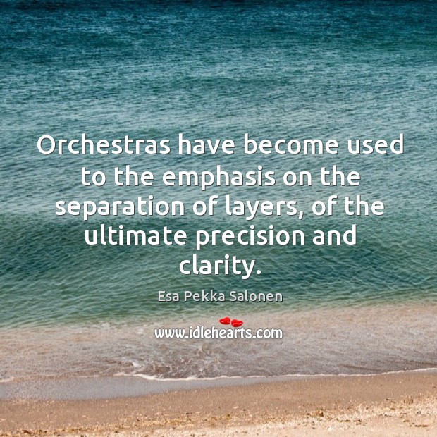 Orchestras have become used to the emphasis on the separation of layers, of the ultimate precision and clarity. Esa Pekka Salonen Picture Quote